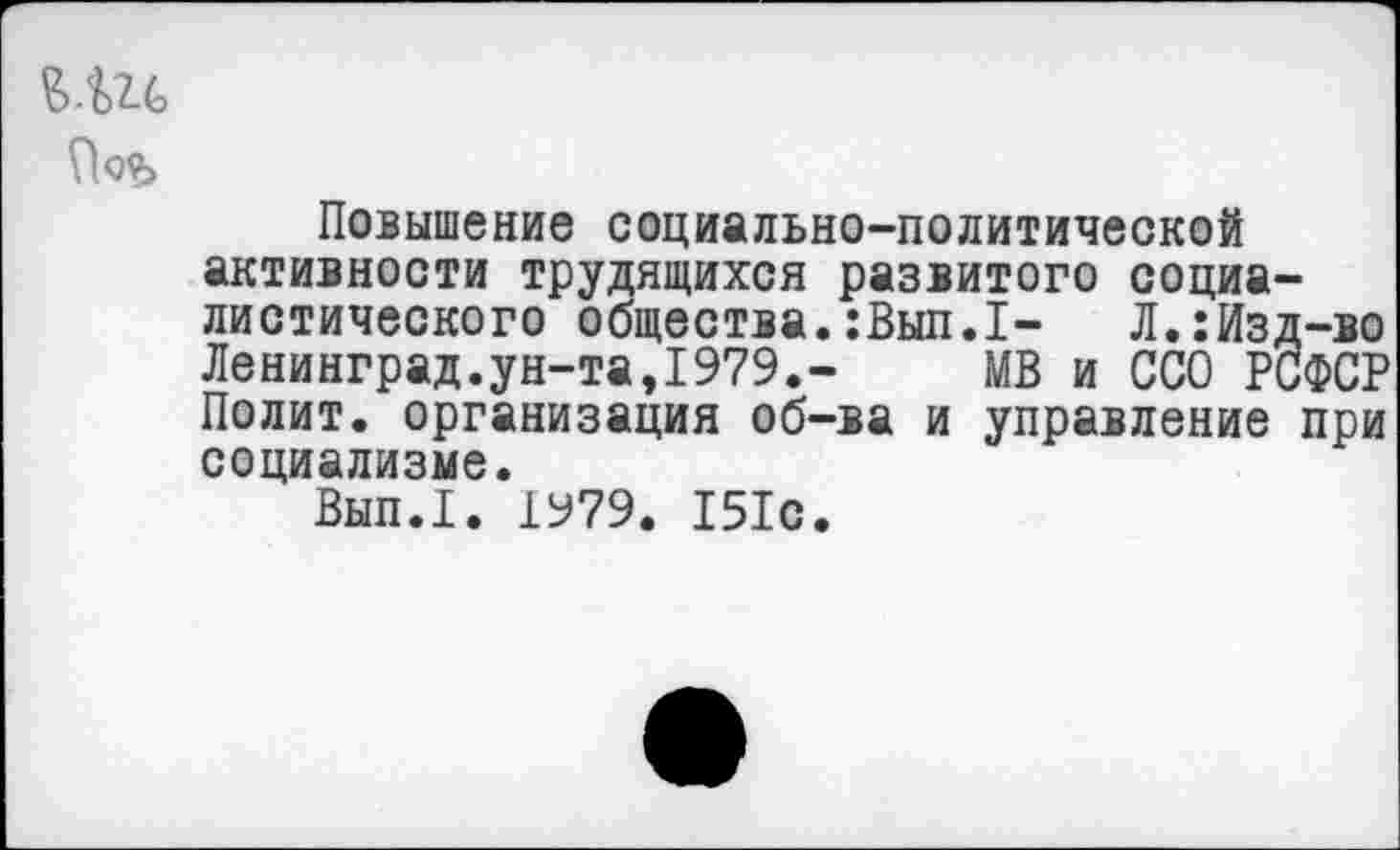 ﻿
Повышение социально-политической активности трудящихся развитого социалистического общества.:Вып.1- Л.:Изд-во Ленинград.ун-та,1979.- МВ и ССО РСФСР Полит, организация об-ва и управление при социализме.
Вып.1. 1979. 151с.